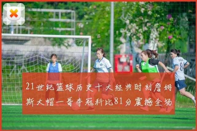 21世纪篮球历史十大经典时刻詹姆斯大帽一哥夺冠科比81分震撼全场