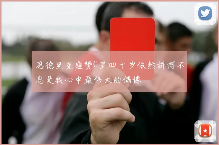 恩德里克盛赞C罗四十岁依然拼搏不息是我心中最伟大的偶像