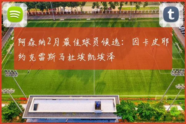 阿森纳2月最佳球员候选：因卡皮耶约克雷斯马杜埃凯埃泽