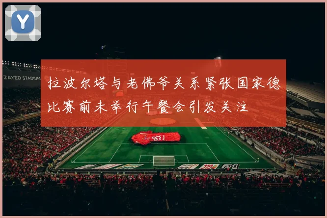 拉波尔塔与老佛爷关系紧张国家德比赛前未举行午餐会引发关注