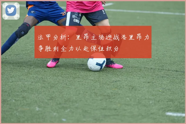 法甲分析：里昂主场迎战洛里昂力争胜利全力以赴保住积分