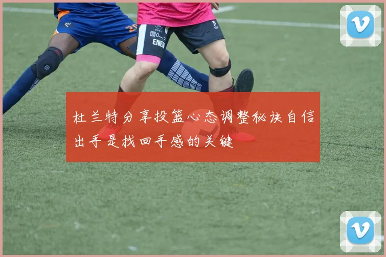 杜兰特分享投篮心态调整秘诀自信出手是找回手感的关键