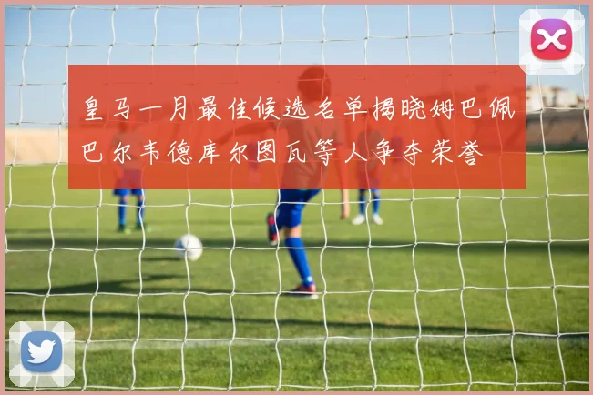 皇马一月最佳候选名单揭晓姆巴佩巴尔韦德库尔图瓦等人争夺荣誉