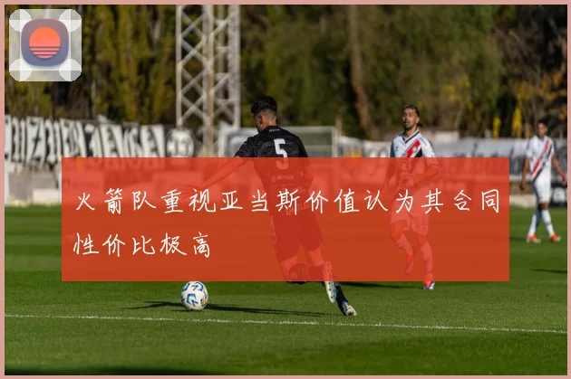 火箭队重视亚当斯价值认为其合同性价比极高