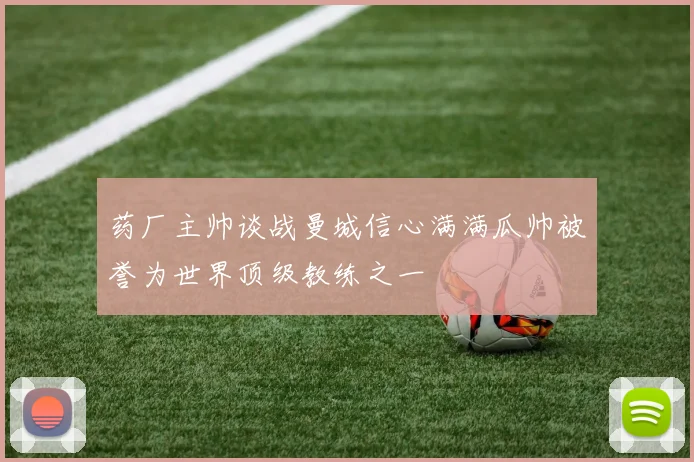 药厂主帅谈战曼城信心满满瓜帅被誉为世界顶级教练之一