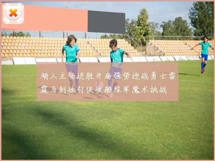 湖人主场连胜开局强势迎战勇士雷霆马刺独行侠快船绿军魔术挑战
