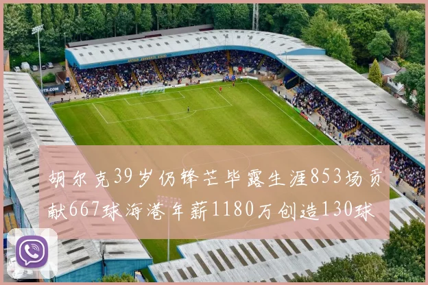 胡尔克39岁仍锋芒毕露生涯853场贡献667球海港年薪1180万创造130球佳绩