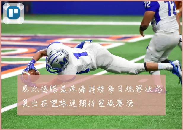 恩比德膝盖疼痛持续每日观察状态复出在望球迷期待重返赛场