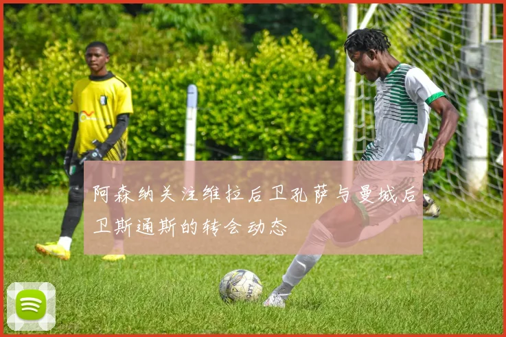 阿森纳关注维拉后卫孔萨与曼城后卫斯通斯的转会动态