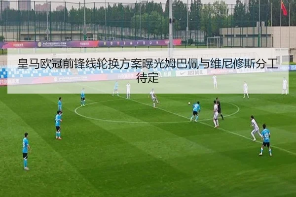 皇马欧冠前锋线轮换方案曝光姆巴佩与维尼修斯分工待定