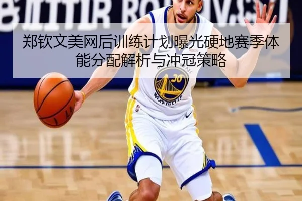 郑钦文美网后训练计划曝光硬地赛季体能分配解析与冲冠策略